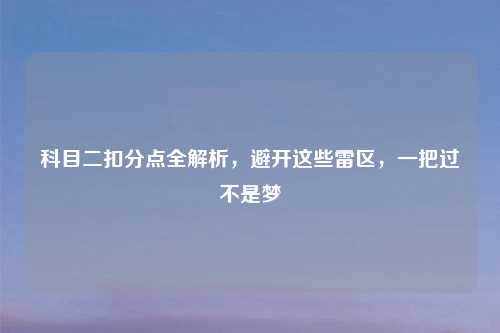 科目二扣分点全解析，避开这些雷区，一把过不是梦