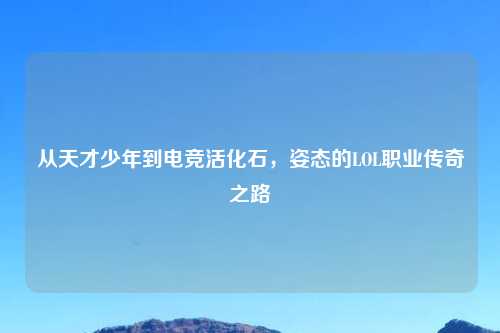 从天才少年到电竞活化石,姿态的LOL职业传奇之路