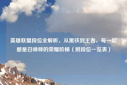 英雄联盟段位全解析，从黑铁到王者，每一层都是召唤师的荣耀阶梯（附段位一览表）