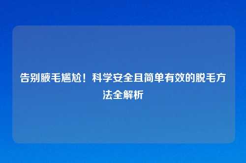告别腋毛尴尬！科学安全且简单有效的脱毛     全解析