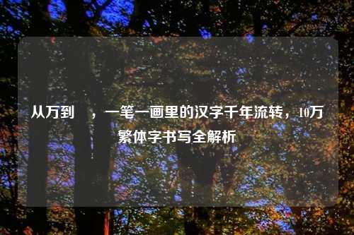 从万到萬,一笔一画里的汉字千年流转,10万繁体字书写全解析