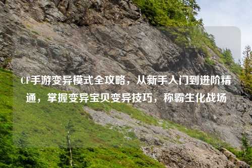 CF手游变异模式全攻略，从新手入门到进阶精通，掌握变异宝贝变异技巧，称霸生化战场