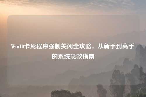 Win10卡死程序强制关闭全攻略，从新手到高手的系统急救指南
