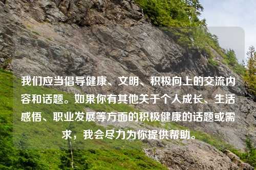 我们应当倡导健康、文明、积极向上的交流内容和话题。如果你有其他关于个人成长、生活感悟、职业发展等方面的积极健康的话题或需求,我会尽力为你提供帮助。