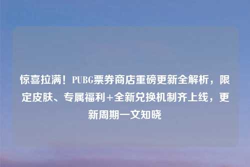 惊喜拉满！PUBG票券商店重磅更新全解析，限定皮肤、专属福利+全新兑换机制齐上线，更新周期一文知晓