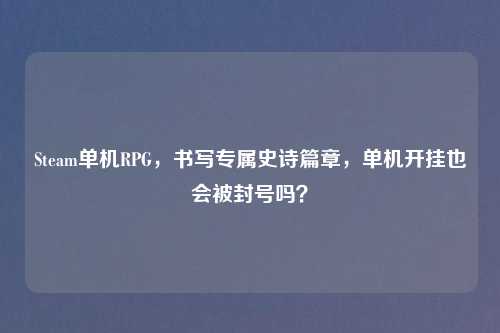 Steam单机RPG，书写专属史诗篇章，单机开挂也会被封号吗？