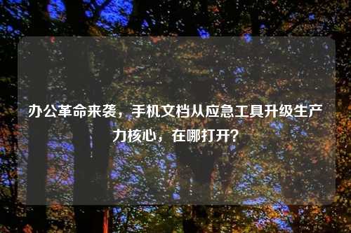 办公革命来袭，手机文档从应急工具升级生产力核心，在哪打开？