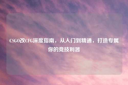 CSGO改CFG深度指南,从入门到精通,打造专属你的竞技利器