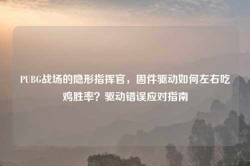 PUBG战场的隐形指挥官,固件驱动如何左右吃鸡胜率?驱动错误应对指南
