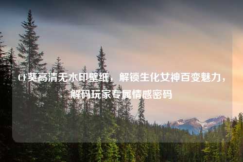 CF葵高清无水印壁纸，解锁生化女神百变魅力，解码玩家专属情感密码