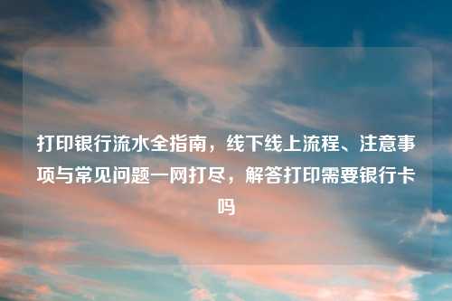 打印银行流水全指南，线下线上流程、注意事项与常见问题一网打尽，解答打印需要银行卡吗