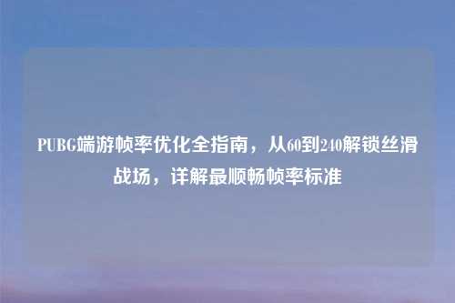 PUBG端游帧率优化全指南，从60到240解锁丝滑战场，详解最顺畅帧率标准