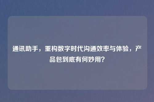 通讯助手，重构数字时代沟通效率与体验，产品包到底有何妙用？
