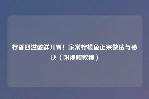 柠香四溢酸鲜开胃!家常柠檬鱼正宗做法与秘诀(附视频教程)