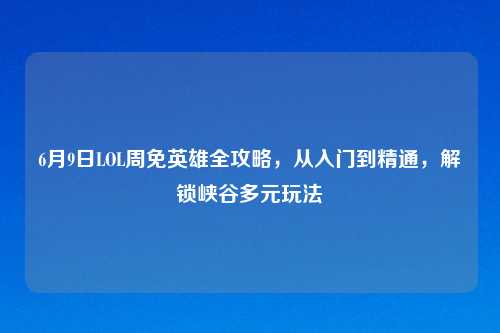 6月9日LOL周免英雄全攻略,从入门到精通,解锁峡谷多元玩法