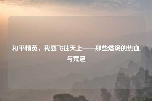 和平精英，我要飞往天上——那些燃烧的热血与荒诞