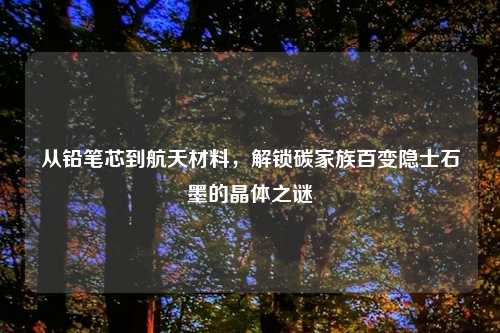 从铅笔芯到航天材料，解锁碳家族百变隐士石墨的晶体之谜