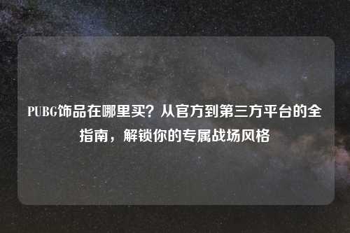 PUBG饰品在哪里买？从官方到第三方平台的全指南，解锁你的专属战场风格