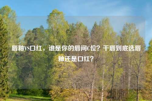 唇釉VS口红,谁是你的唇间C位?干唇到底选唇釉还是口红?