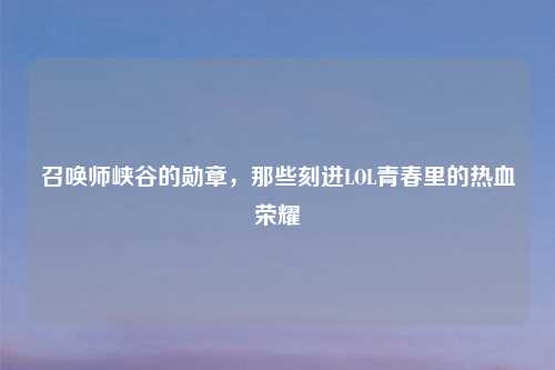 召唤师峡谷的勋章，那些刻进LOL青春里的热血荣耀