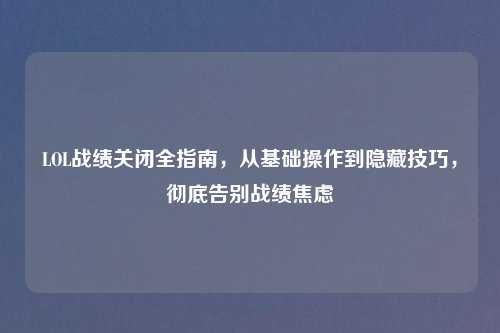 LOL战绩关闭全指南，从基础操作到隐藏技巧，彻底告别战绩焦虑