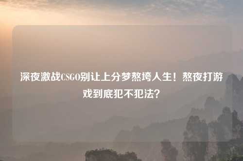 深夜激战CSGO别让上分梦熬垮人生!熬夜打游戏到底犯不犯法?