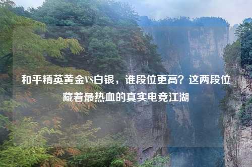 和平精英黄金VS白银,谁段位更高?这两段位藏着最热血的真实电竞江湖