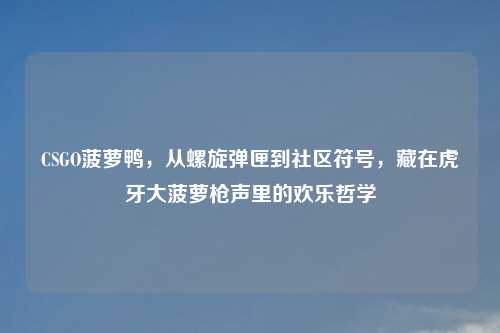 CSGO菠萝鸭，从螺旋弹匣到社区符号，藏在虎牙大菠萝枪声里的欢乐哲学
