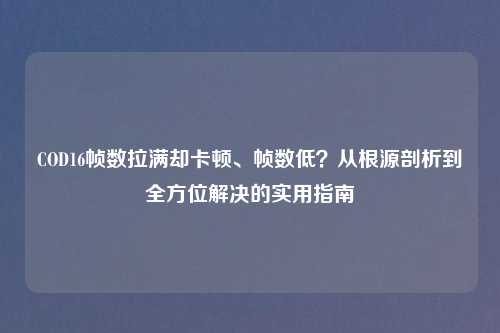 COD16帧数拉满却卡顿、帧数低？从根源剖析到全方位解决的实用指南
