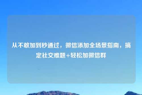 从不敢加到秒通过，微信添加全场景指南，搞定社交难题+轻松加微信群