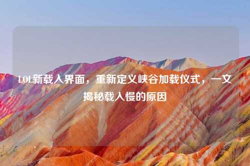 LOL新载入界面，重新定义峡谷加载仪式，一文揭秘载入慢的原因