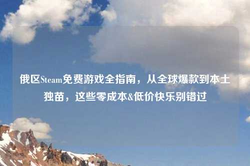 俄区Steam免费游戏全指南，从全球爆款到本土独苗，这些零成本&低价快乐别错过