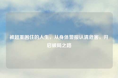 被超重困住的人生，从身体警报认清危害，开启破局之路