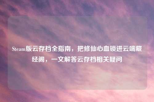 Steam版云存档全指南，把修仙心血锁进云端藏经阁，一文解答云存档相关疑问