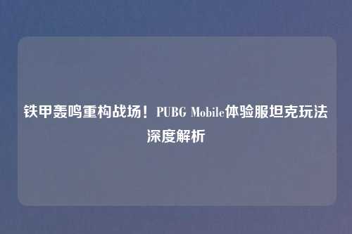 铁甲轰鸣重构战场！PUBG Mobile体验服坦克玩法深度解析