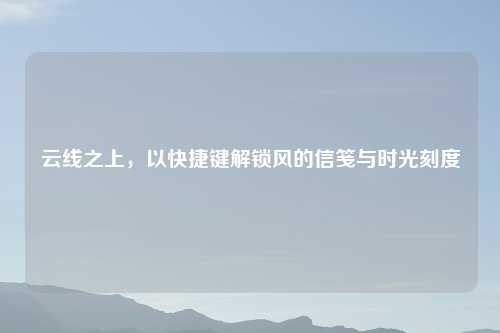 云线之上,以快捷键解锁风的信笺与时光刻度