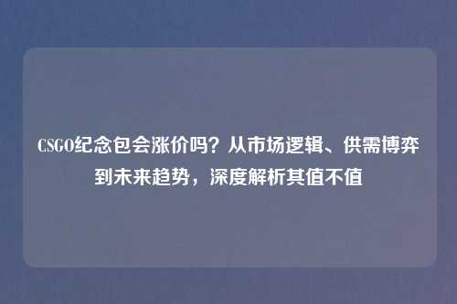 CSGO纪念包会涨价吗？从市场逻辑、供需博弈到未来趋势，深度解析其值不值