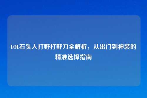LOL石头人打野打野刀全解析,从出门到神装的精准选择指南