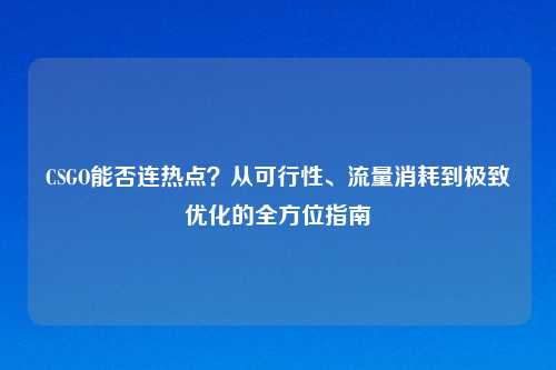 CSGO能否连热点？从可行性、流量消耗到极致优化的全方位指南
