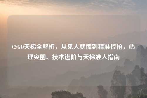 CSGO天梯全解析，从见人就慌到精准控枪，心理突围、技术进阶与天梯准入指南
