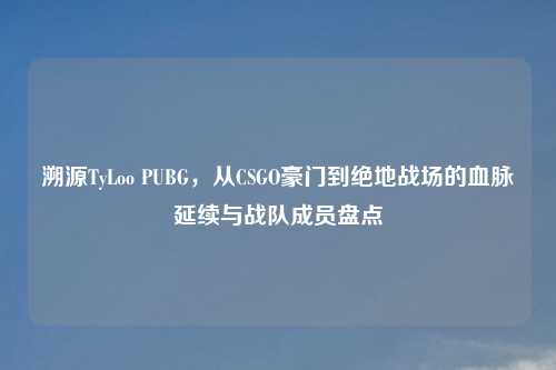 溯源TyLoo PUBG，从CSGO豪门到绝地战场的血脉延续与战队成员盘点