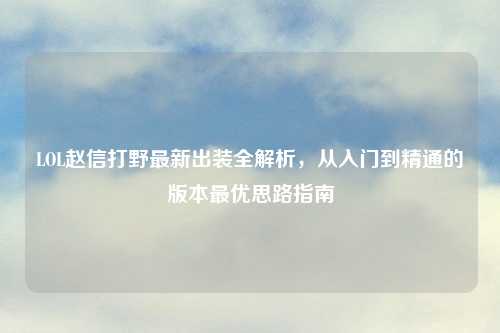 LOL赵信打野最新出装全解析，从入门到精通的版本更优思路指南