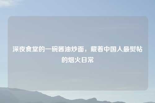 深夜食堂的一碗酱油炒面，藏着中国人最熨帖的烟火日常