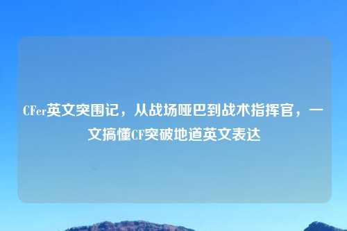 CFer英文突围记，从战场哑巴到战术指挥官，一文搞懂CF突破地道英文表达