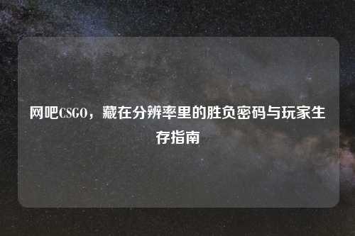 网吧CSGO,藏在分辨率里的胜负密码与玩家生存指南