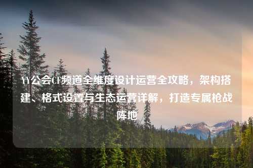 YY公会CF频道全维度设计运营全攻略,架构搭建、格式设置与生态运营详解,打造专属枪战阵地
