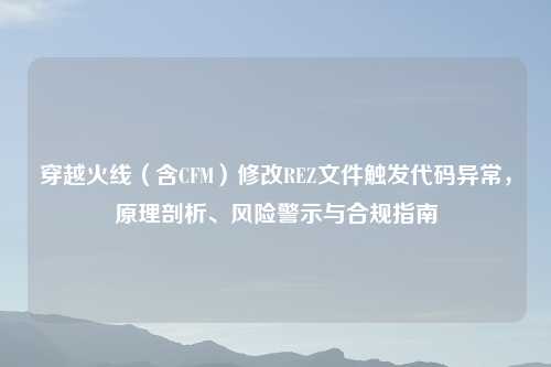 穿越火线(含CFM)修改REZ文件触发代码异常,原理剖析、风险警示与合规指南