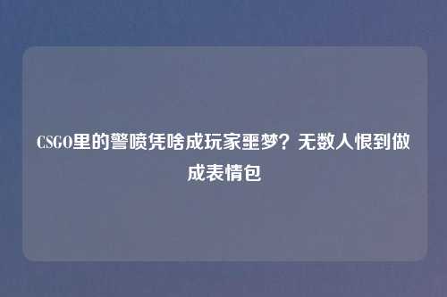CSGO里的警喷凭啥成玩家噩梦?无数人恨到做成表情包