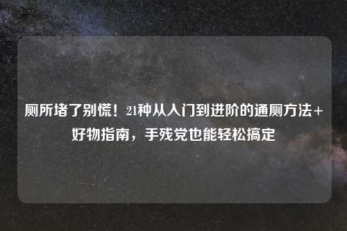 厕所堵了别慌！21种从入门到进阶的通厕     +好物指南，手残党也能轻松搞定