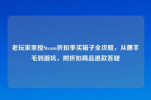 老玩家亲授Steam折扣季买箱子全攻略,从薅羊毛到避坑,附折扣商品退款答疑